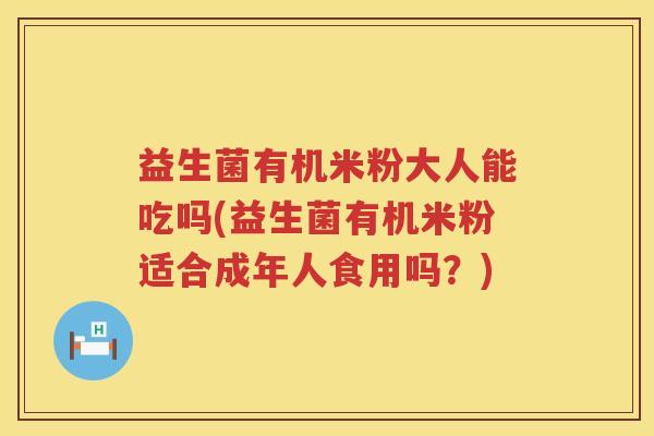 益生菌有机米粉大人能吃吗(益生菌有机米粉适合成年人食用吗？)