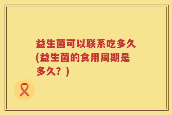益生菌可以联系吃多久(益生菌的食用周期是多久？)