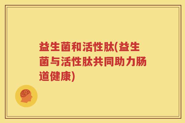 益生菌和活性肽(益生菌与活性肽共同助力肠道健康)