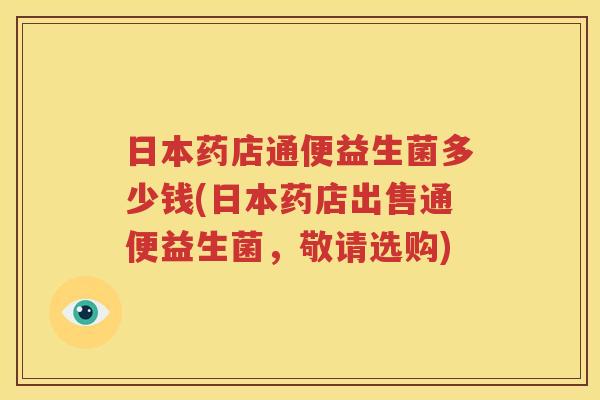 日本药店通便益生菌多少钱(日本药店出售通便益生菌，敬请选购)