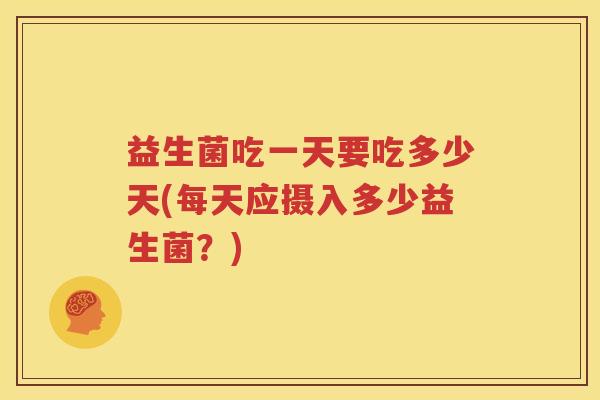 益生菌吃一天要吃多少天(每天应摄入多少益生菌？)