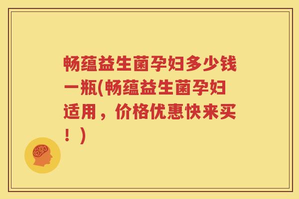 畅蕴益生菌孕妇多少钱一瓶(畅蕴益生菌孕妇适用，价格优惠快来买！)