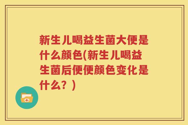 新生儿喝益生菌大便是什么颜色(新生儿喝益生菌后便便颜色变化是什么？)