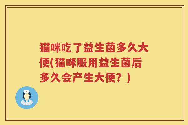 猫咪吃了益生菌多久大便(猫咪服用益生菌后多久会产生大便？)