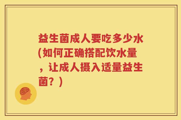 益生菌成人要吃多少水(如何正确搭配饮水量，让成人摄入适量益生菌？)