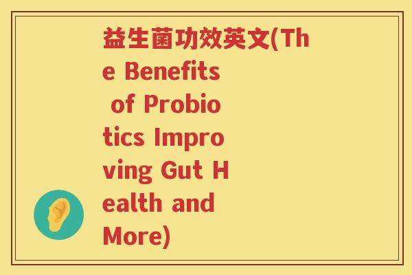 益生菌功效英文(The Benefits of Probiotics Improving Gut Health and More)
