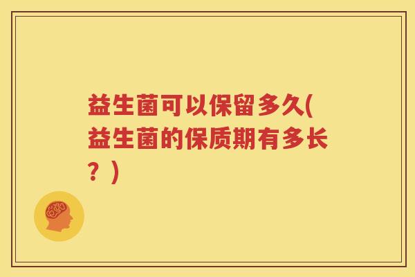 益生菌可以保留多久(益生菌的保质期有多长？)