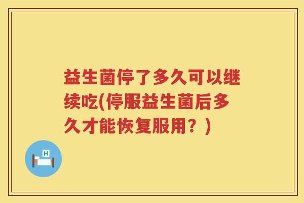 益生菌停了多久可以继续吃(停服益生菌后多久才能恢复服用？)