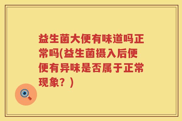 益生菌大便有味道吗正常吗(益生菌摄入后便便有异味是否属于正常现象？)