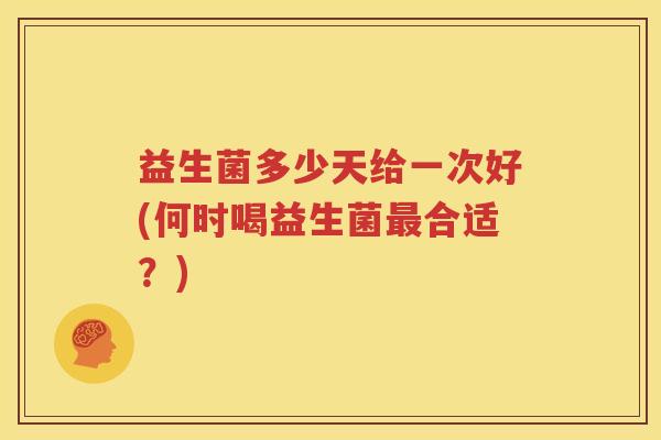 益生菌多少天给一次好(何时喝益生菌最合适？)