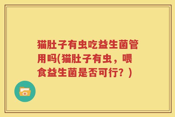 猫肚子有虫吃益生菌管用吗(猫肚子有虫，喂食益生菌是否可行？)