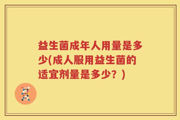 益生菌成年人用量是多少(成人服用益生菌的适宜剂量是多少？)