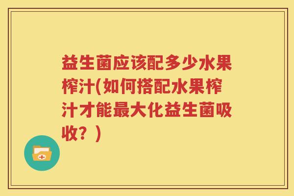益生菌应该配多少水果榨汁(如何搭配水果榨汁才能最大化益生菌吸收？)
