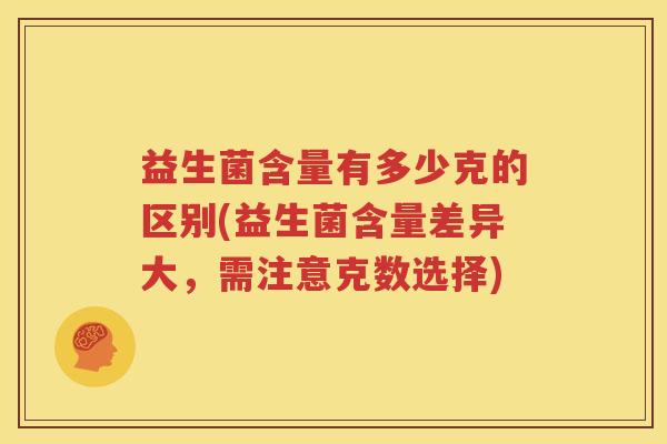益生菌含量有多少克的区别(益生菌含量差异大，需注意克数选择)