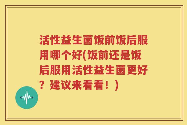 活性益生菌饭前饭后服用哪个好(饭前还是饭后服用活性益生菌更好？建议来看看！)