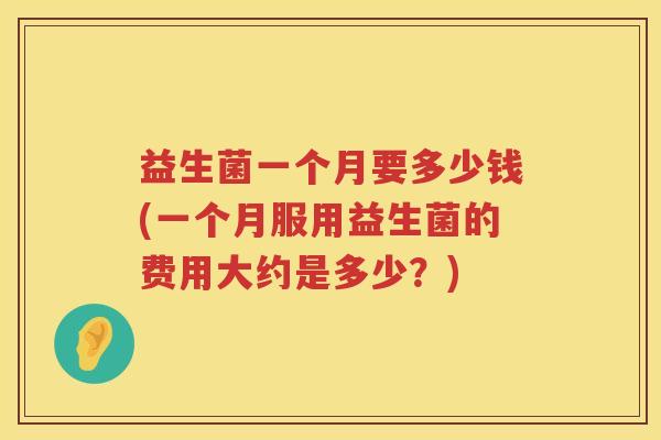益生菌一个月要多少钱(一个月服用益生菌的费用大约是多少？)