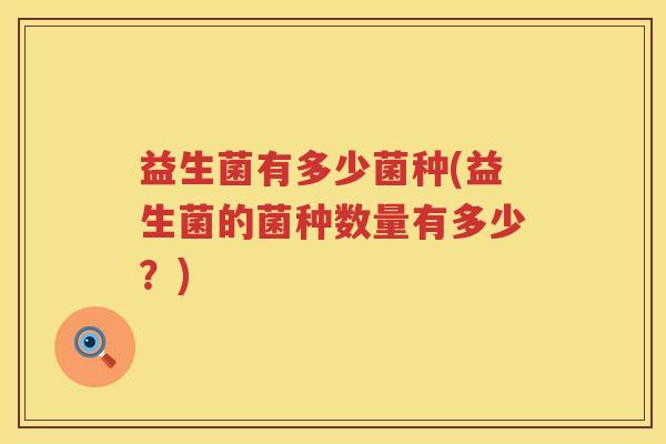 益生菌有多少菌种(益生菌的菌种数量有多少？)