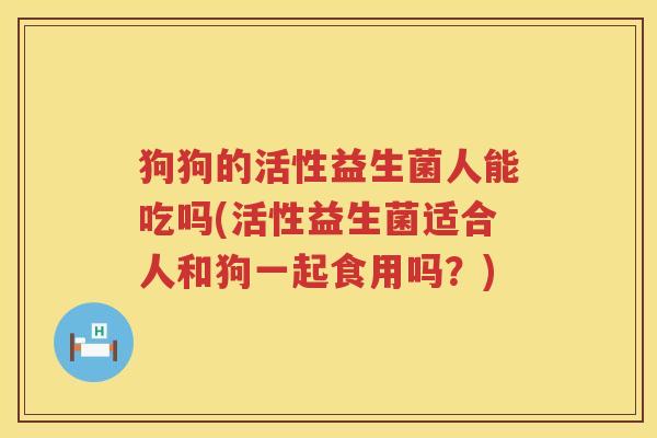 狗狗的活性益生菌人能吃吗(活性益生菌适合人和狗一起食用吗？)