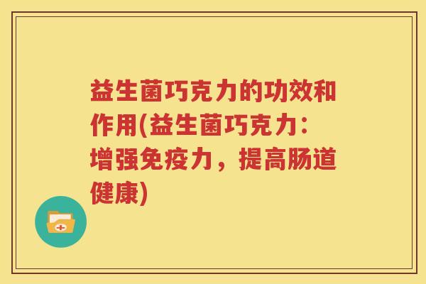 益生菌巧克力的功效和作用(益生菌巧克力：增强免疫力，提高肠道健康)