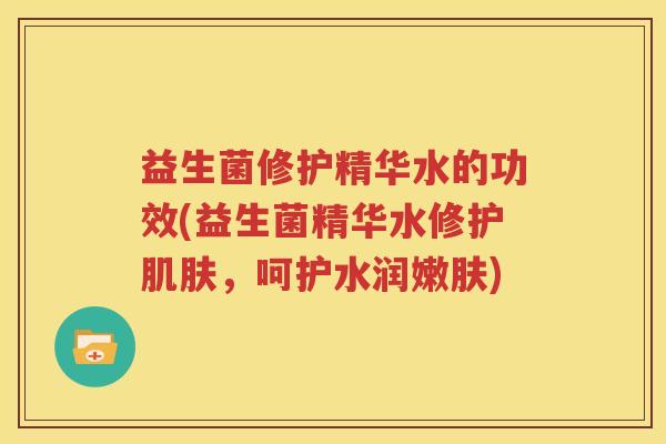 益生菌修护精华水的功效(益生菌精华水修护肌肤，呵护水润嫩肤)