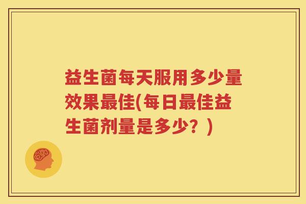 益生菌每天服用多少量效果最佳(每日最佳益生菌剂量是多少？)