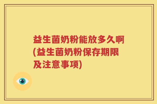 益生菌奶粉能放多久啊(益生菌奶粉保存期限及注意事项)