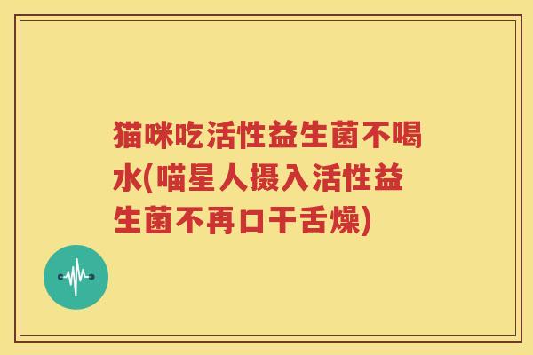 猫咪吃活性益生菌不喝水(喵星人摄入活性益生菌不再口干舌燥)