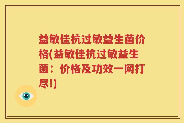 益敏佳抗过敏益生菌价格(益敏佳抗过敏益生菌：价格及功效一网打尽!)