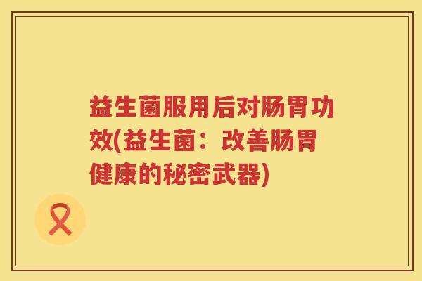 益生菌服用后对肠胃功效(益生菌：改善肠胃健康的秘密武器)