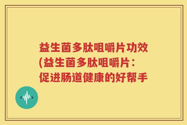 益生菌多肽咀嚼片功效(益生菌多肽咀嚼片：促进肠道健康的好帮手