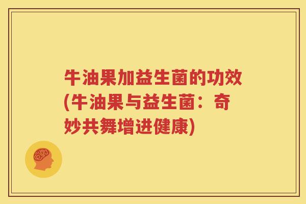 牛油果加益生菌的功效(牛油果与益生菌：奇妙共舞增进健康)
