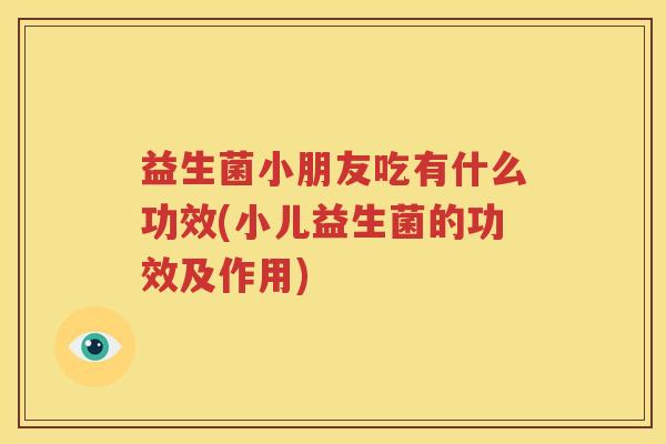 益生菌小朋友吃有什么功效(小儿益生菌的功效及作用)