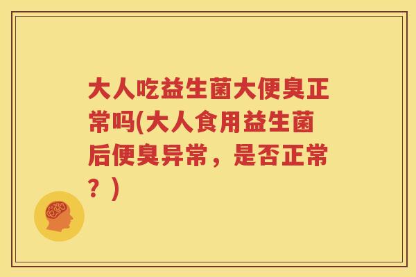 大人吃益生菌大便臭正常吗(大人食用益生菌后便臭异常，是否正常？)