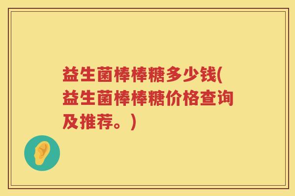 益生菌棒棒糖多少钱(益生菌棒棒糖价格查询及推荐。)