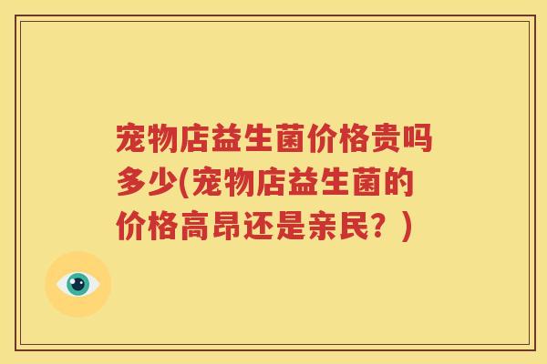 宠物店益生菌价格贵吗多少(宠物店益生菌的价格高昂还是亲民？)