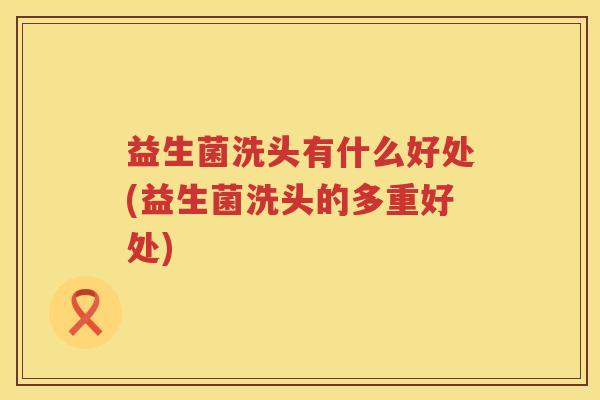 益生菌洗头有什么好处(益生菌洗头的多重好处)