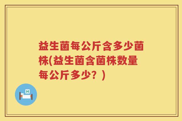 益生菌每公斤含多少菌株(益生菌含菌株数量每公斤多少？)