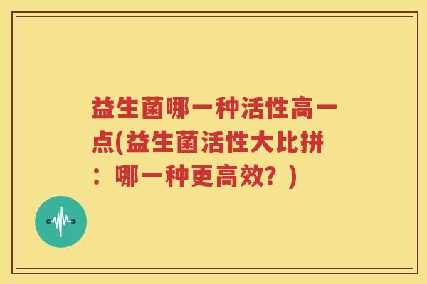 益生菌哪一种活性高一点(益生菌活性大比拼：哪一种更高效？)