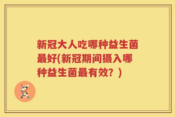 新冠大人吃哪种益生菌最好(新冠期间摄入哪种益生菌最有效？)
