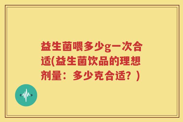 益生菌喂多少g一次合适(益生菌饮品的理想剂量：多少克合适？)