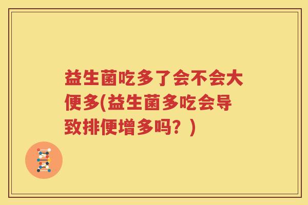 益生菌吃多了会不会大便多(益生菌多吃会导致排便增多吗？)