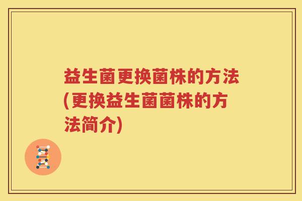 益生菌更换菌株的方法(更换益生菌菌株的方法简介)
