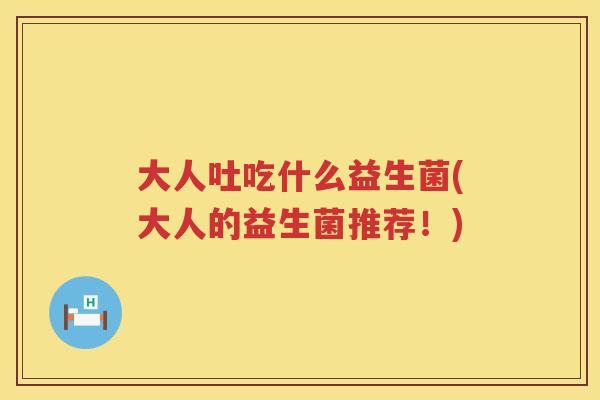 大人吐吃什么益生菌(大人的益生菌推荐！)