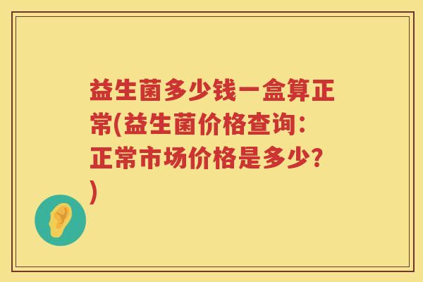 益生菌多少钱一盒算正常(益生菌价格查询：正常市场价格是多少？)