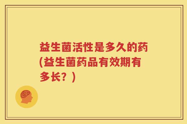 益生菌活性是多久的药(益生菌药品有效期有多长？)