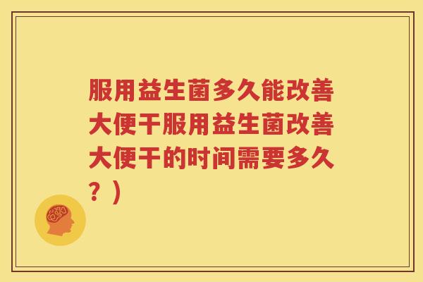 服用益生菌多久能改善大便干服用益生菌改善大便干的时间需要多久？)