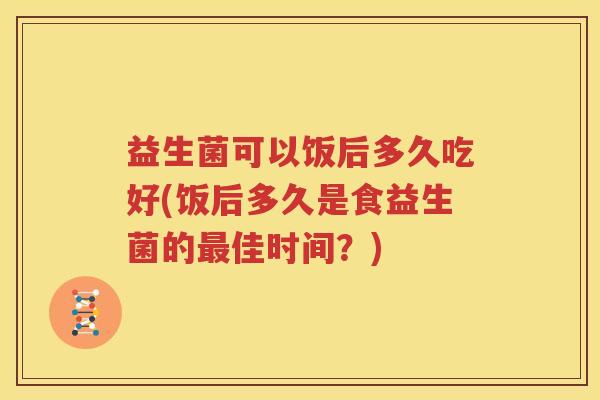 益生菌可以饭后多久吃好(饭后多久是食益生菌的最佳时间？)