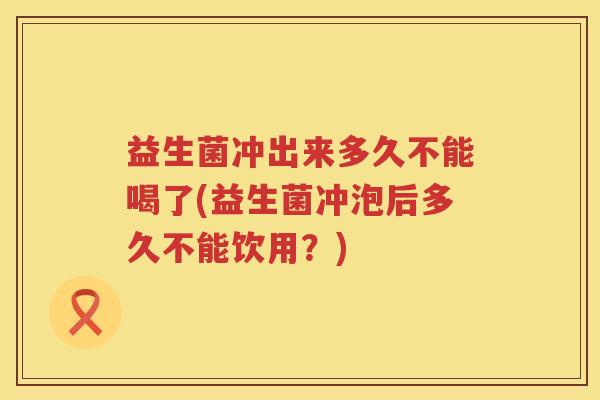 益生菌冲出来多久不能喝了(益生菌冲泡后多久不能饮用？)