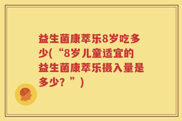 益生菌康萃乐8岁吃多少(“8岁儿童适宜的益生菌康萃乐摄入量是多少？”)
