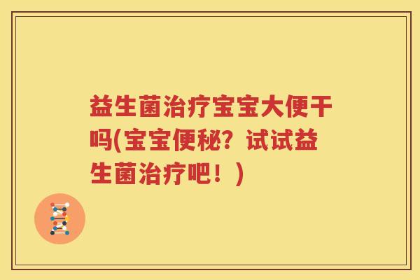 益生菌治疗宝宝大便干吗(宝宝便秘？试试益生菌治疗吧！)